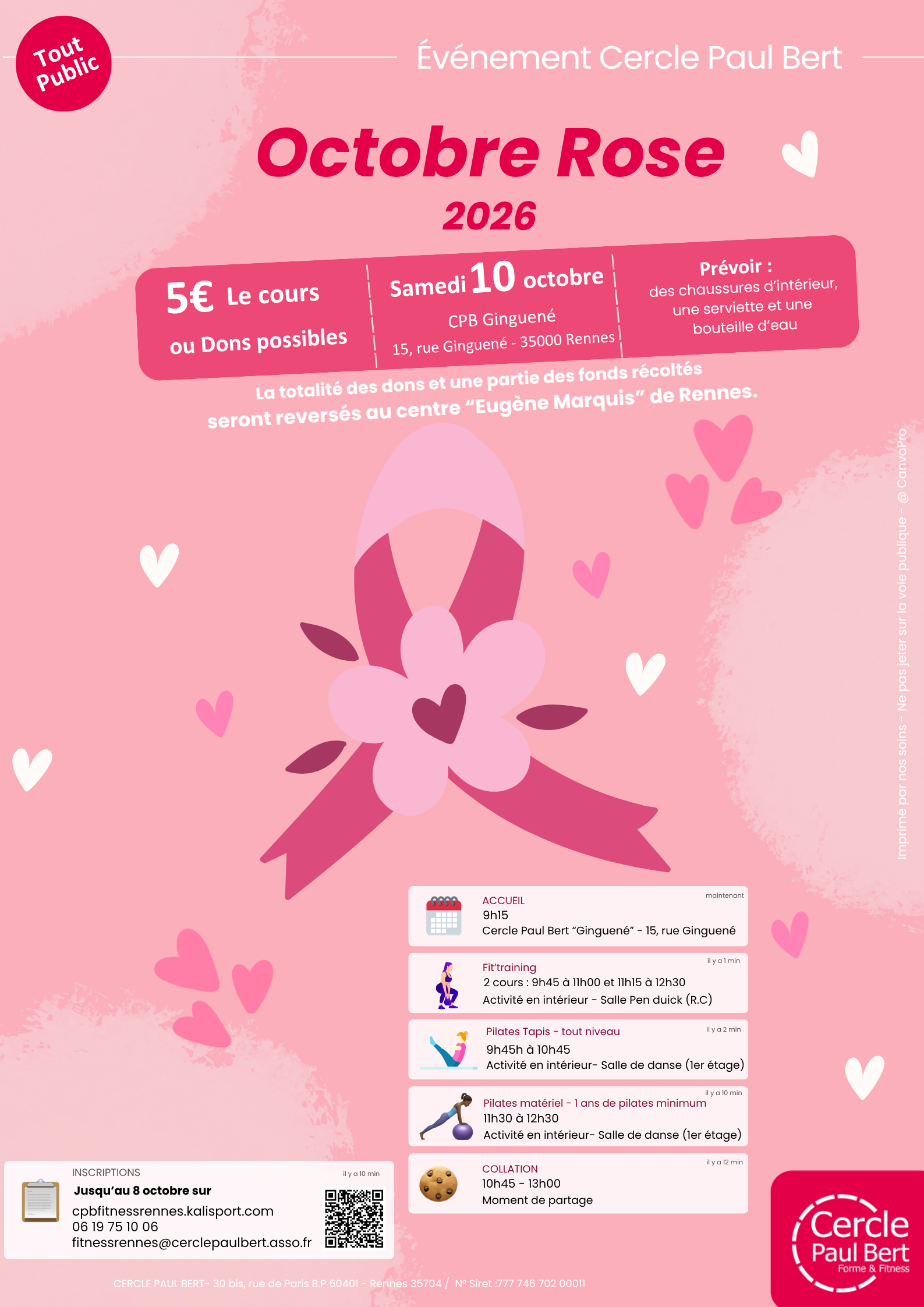 L'affiche est sur fond rose pâle avec un grand ruban rose orné d'une fleur au centre. Elle est ornée de petits cœurs volants. Les informations textuelles principales sont : Titre : Événement Cercle Paul Bert - Octobre Rose 2026. Public : Un macaron rouge indique « Tout Public ». Tarif et Cause : Le cours est à 5 € ou sur dons. « La totalité des dons et une partie des fonds récoltés seront reversés au centre “Eugène Marquis” de Rennes. » Date et Lieu : Samedi 10 octobre au CPB Ginguené, 15 rue Ginguené, 35000 Rennes. Prérequis : « Prévoir : des chaussures d'intérieur, une serviette et une bouteille d'eau ». Le bas de l'affiche détaille le programme de la journée : 9h15 : Accueil. Fit'training : Deux cours, de 9h45 à 11h00 et de 11h15 à 12h30, dans la salle Pen Duick (R-D-C). Pilates Tapis (tous niveaux) : De 9h45 à 10h45, dans la salle de danse (1er étage). Pilates matériel (1 an de pratique minimum) : De 11h30 à 12h30, dans la salle de danse (1er étage). Collation : De 10h45 à 13h00 (moment de partage). Les informations d'inscription sont en bas : Date limite : jusqu'au 8 octobre. En ligne : site internet cpbfitnessrennes.kalisport.com avec un code QR. Téléphone : 06 19 75 10 06. E-mail : fitnessrennes@cerclepaulbert.asso.fr. Logo de l'organisateur : Cercle Paul Bert Forme & Fitness.